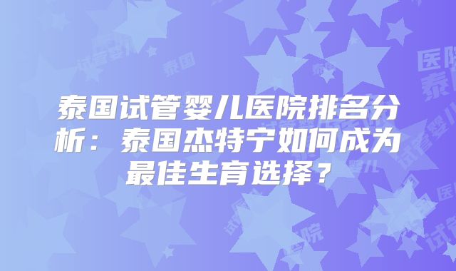 泰国试管婴儿医院排名分析：泰国杰特宁如何成为最佳生育选择？