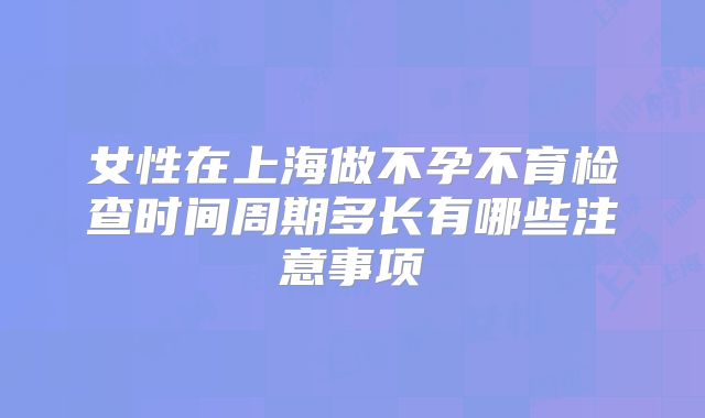 女性在上海做不孕不育检查时间周期多长有哪些注意事项
