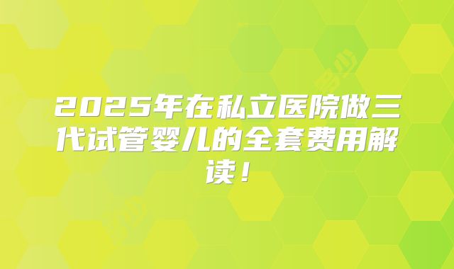 2025年在私立医院做三代试管婴儿的全套费用解读！
