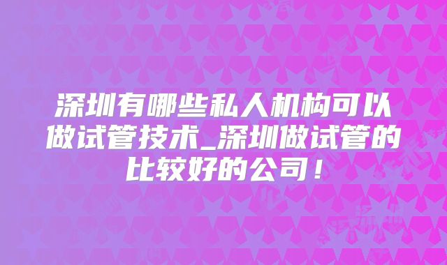 深圳有哪些私人机构可以做试管技术_深圳做试管的比较好的公司！