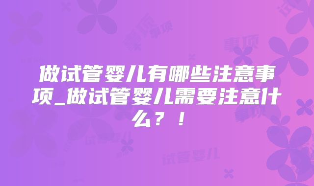 做试管婴儿有哪些注意事项_做试管婴儿需要注意什么？！