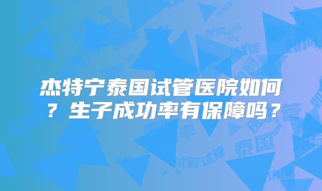 杰特宁泰国试管医院如何？生子成功率有保障吗？