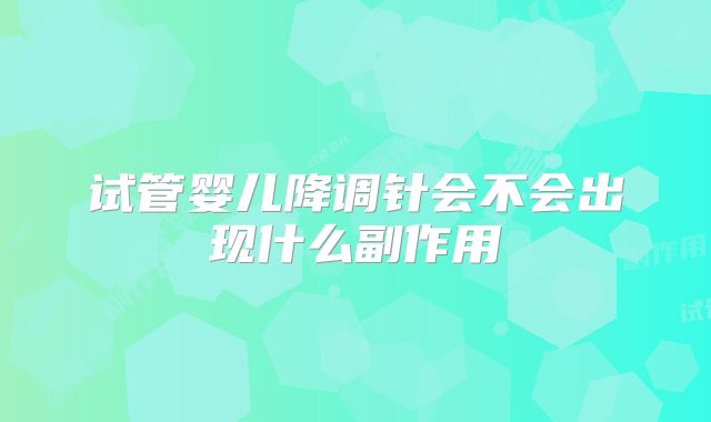 试管婴儿降调针会不会出现什么副作用