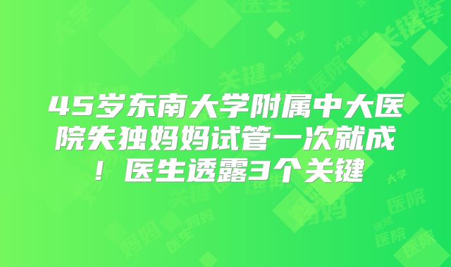 45岁东南大学附属中大医院失独妈妈试管一次就成！医生透露3个关键
