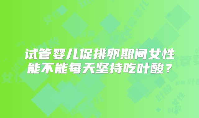 试管婴儿促排卵期间女性能不能每天坚持吃叶酸？