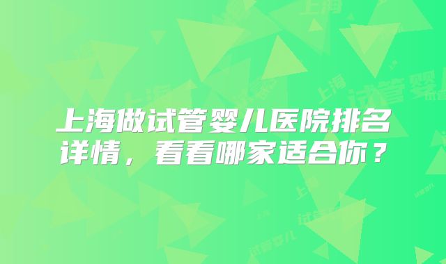 上海做试管婴儿医院排名详情,看看哪家适合你?