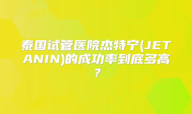 泰国试管医院杰特宁(JETANIN)的成功率到底多高？