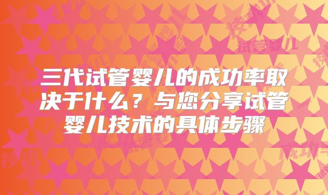 三代试管婴儿的成功率取决于什么？与您分享试管婴儿技术的具体步骤