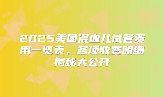 2025美国混血儿试管费用一览表,各项收费明细揭秘大公开