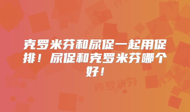 克罗米芬和尿促一起用促排！尿促和克罗米芬哪个好！