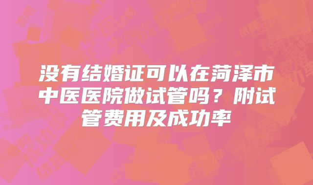 没有结婚证可以在菏泽市中医医院做试管吗?附试管费用及成功率