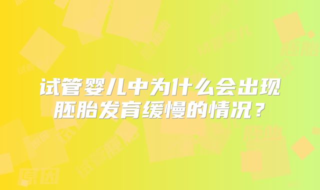 试管婴儿中为什么会出现胚胎发育缓慢的情况?