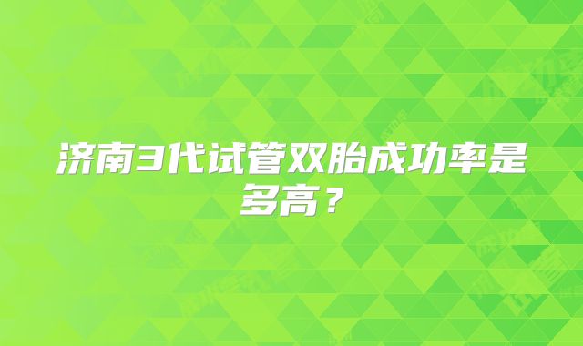 济南3代试管双胎成功率是多高?