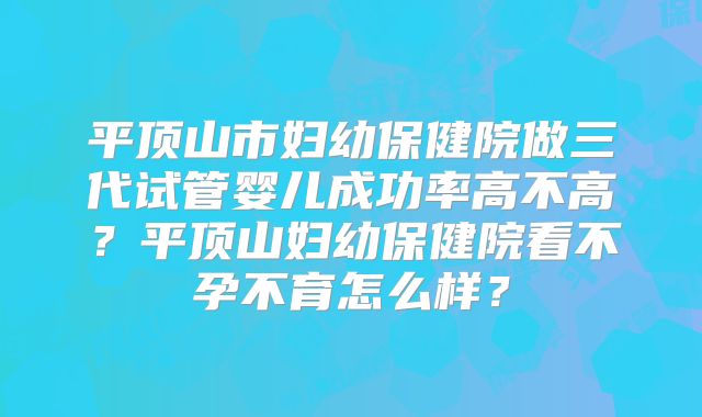 平顶山市妇幼保健院做三代试管婴儿成功率高不高？平顶山妇幼保健院看不孕不育怎么样？