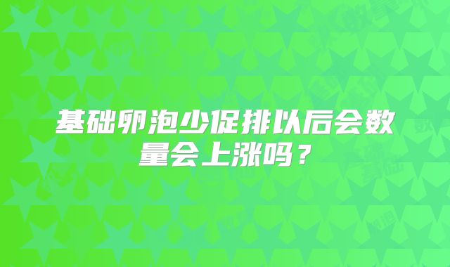 基础卵泡少促排以后会数量会上涨吗？