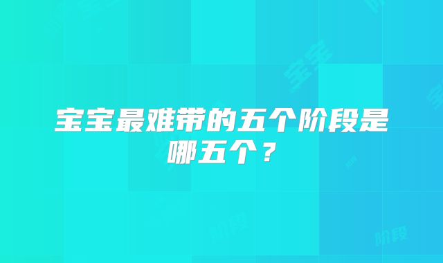 宝宝最难带的五个阶段是哪五个？