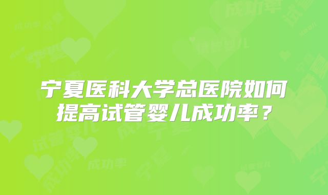 宁夏医科大学总医院如何提高试管婴儿成功率?