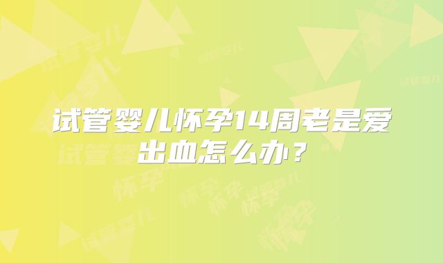 试管婴儿怀孕14周老是爱出血怎么办?