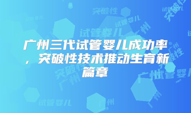 广州三代试管婴儿成功率,突破性技术推动生育新篇章