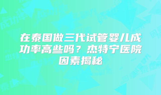 在泰国做三代试管婴儿成功率高些吗？杰特宁医院因素揭秘