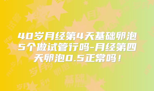 40岁月经第4天基础卵泡5个做试管行吗-月经第四天卵泡0.5正常吗！