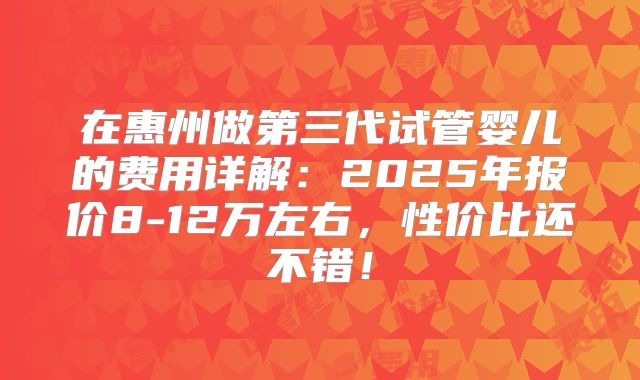 在惠州做第三代试管婴儿的费用详解：2025年报价8-12万左右，性价比还不错！