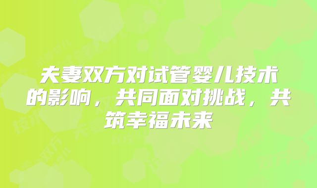 夫妻双方对试管婴儿技术的影响，共同面对挑战，共筑幸福未来