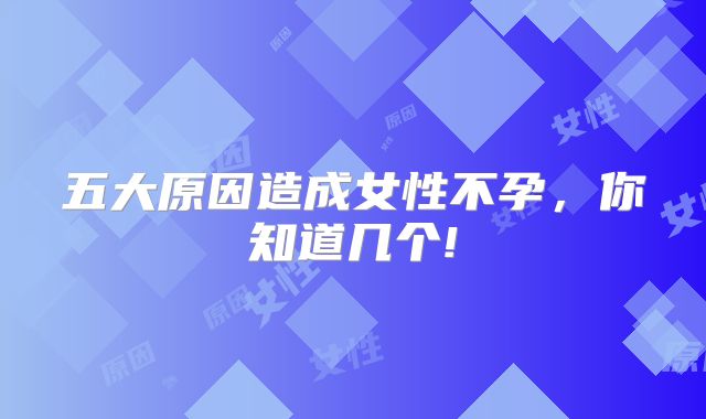 五大原因造成女性不孕，你知道几个!