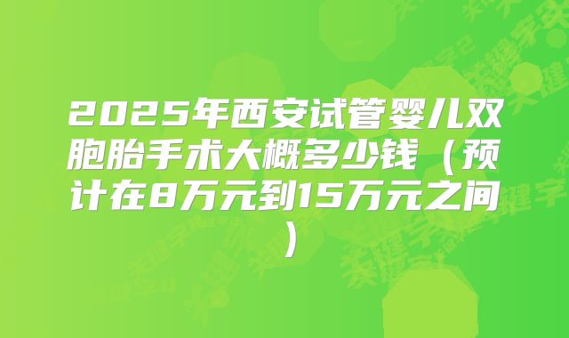 2025年西安试管婴儿双胞胎手术大概多少钱（预计在8万元到15万元之间）