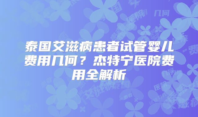 泰国艾滋病患者试管婴儿费用几何？杰特宁医院费用全解析