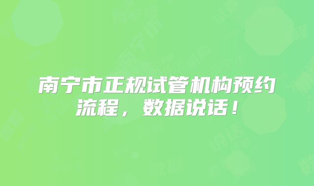 南宁市正规试管机构预约流程，数据说话！