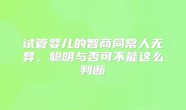 试管婴儿的智商同常人无异,聪明与否可不能这么判断