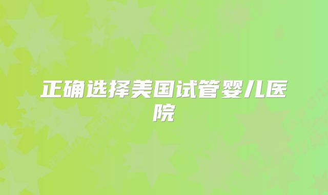 正确选择美国试管婴儿医院