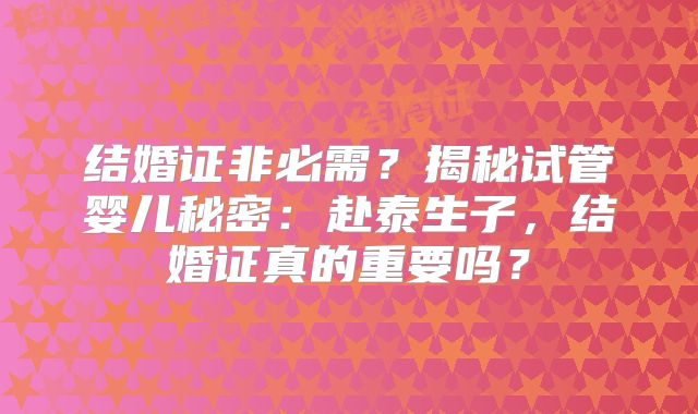 结婚证非必需？揭秘试管婴儿秘密：赴泰生子，结婚证真的重要吗？