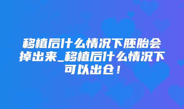 移植后什么情况下胚胎会掉出来_移植后什么情况下可以出仓！