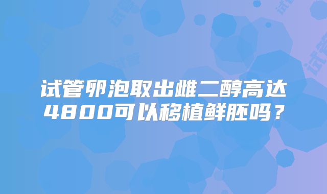 试管卵泡取出雌二醇高达4800可以移植鲜胚吗?