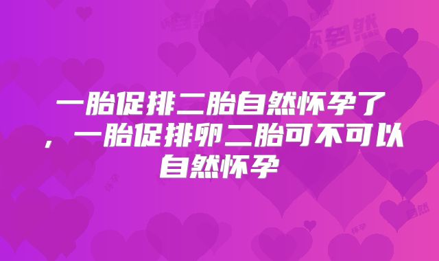 一胎促排二胎自然怀孕了,一胎促排卵二胎可不可以自然怀孕