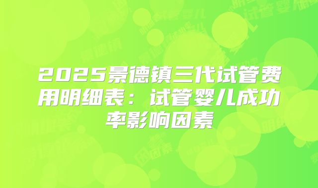 2025景德镇三代试管费用明细表：试管婴儿成功率影响因素