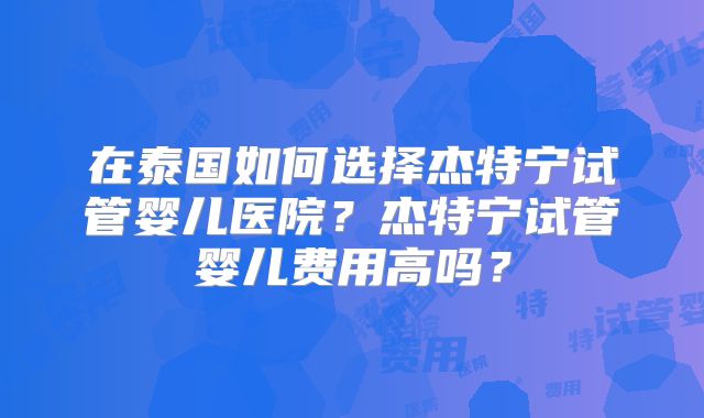 在泰国如何选择杰特宁试管婴儿医院？杰特宁试管婴儿费用高吗？