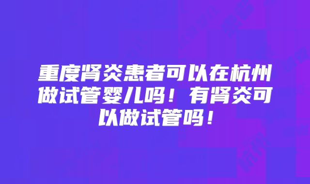 重度肾炎患者可以在杭州做试管婴儿吗!有肾炎可以做试管吗!