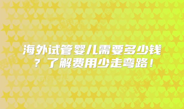 海外试管婴儿需要多少钱？了解费用少走弯路！
