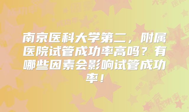 南京医科大学第二，附属医院试管成功率高吗？有哪些因素会影响试管成功率！