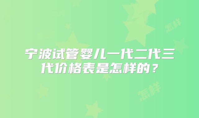 宁波试管婴儿一代二代三代价格表是怎样的？
