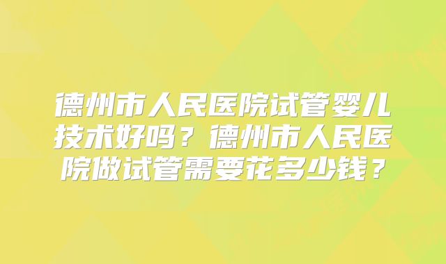 德州市人民医院试管婴儿技术好吗？德州市人民医院做试管需要花多少钱？