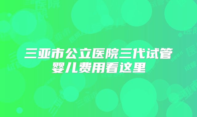 三亚市公立医院三代试管婴儿费用看这里