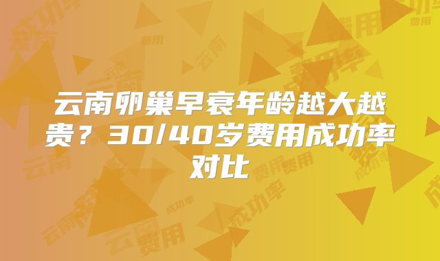 云南卵巢早衰年龄越大越贵？30/40岁费用成功率对比