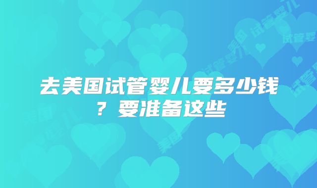 去美国试管婴儿要多少钱？要准备这些
