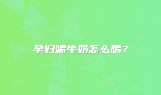 孕妇喝牛奶怎么喝？