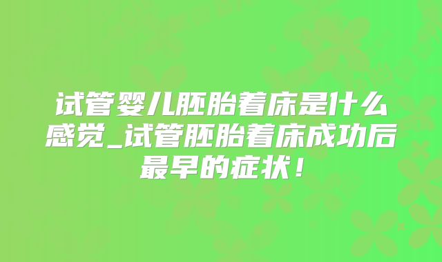 试管婴儿胚胎着床是什么感觉_试管胚胎着床成功后最早的症状！