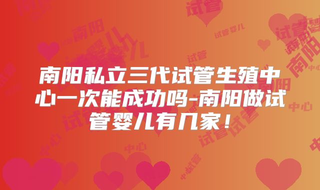 南阳私立三代试管生殖中心一次能成功吗-南阳做试管婴儿有几家!